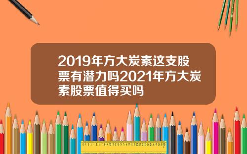 2019年方大炭素这支股票有潜力吗2021年方大炭素股票值得买吗