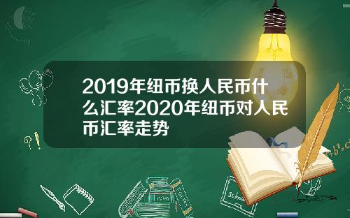 2019年纽币换人民币什么汇率2020年纽币对人民币汇率走势