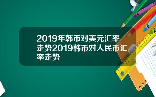 2019年韩币对美元汇率走势2019韩币对人民币汇率走势