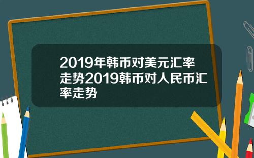 2019年韩币对美元汇率走势2019韩币对人民币汇率走势