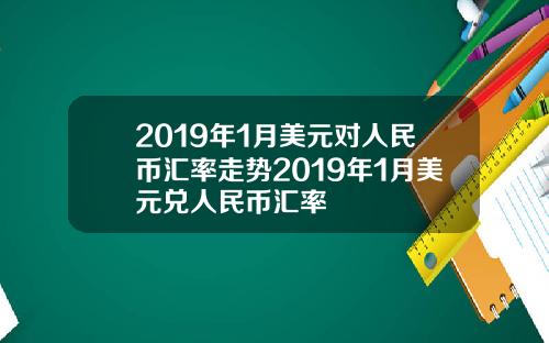 2019年1月美元对人民币汇率走势2019年1月美元兑人民币汇率