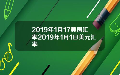 2019年1月17美国汇率2019年1月1日美元汇率