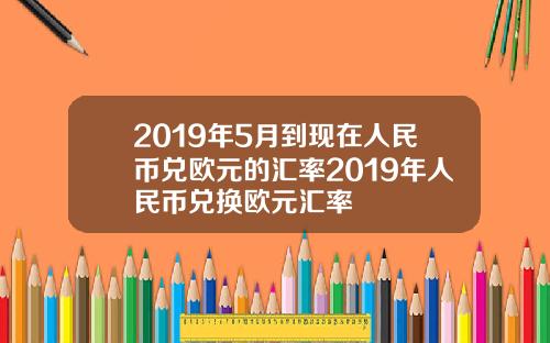 2019年5月到现在人民币兑欧元的汇率2019年人民币兑换欧元汇率