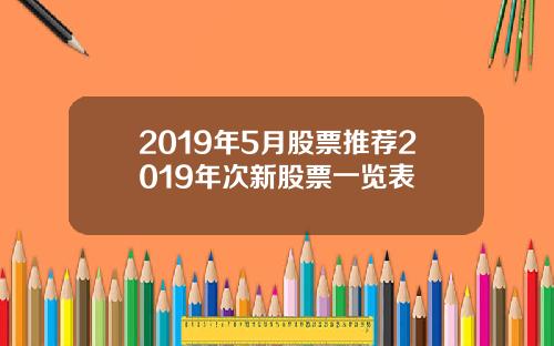 2019年5月股票推荐2019年次新股票一览表