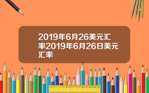 2019年6月26美元汇率2019年6月26日美元汇率