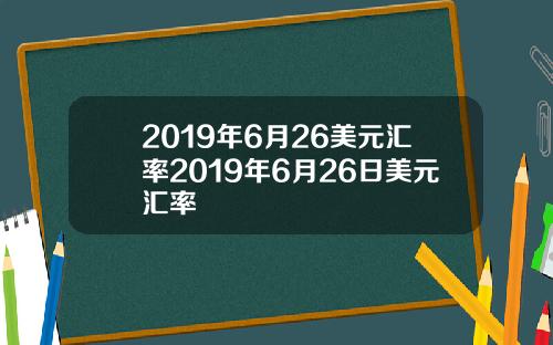 2019年6月26美元汇率2019年6月26日美元汇率