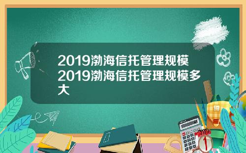 2019渤海信托管理规模2019渤海信托管理规模多大