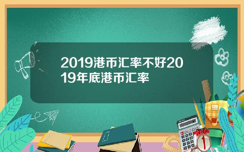 2019港币汇率不好2019年底港币汇率