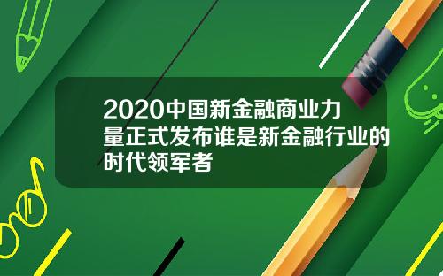 2020中国新金融商业力量正式发布谁是新金融行业的时代领军者