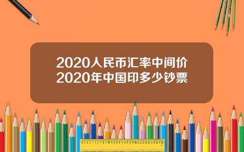 2020人民币汇率中间价2020年中国印多少钞票