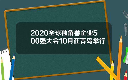 2020全球独角兽企业500强大会10月在青岛举行