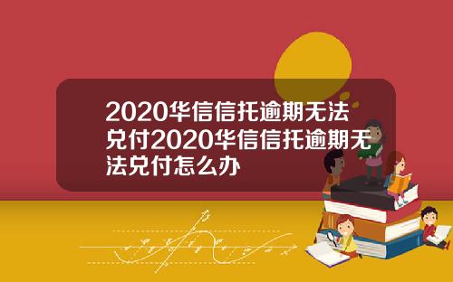 2020华信信托逾期无法兑付2020华信信托逾期无法兑付怎么办