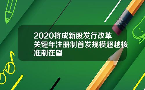 2020将成新股发行改革关键年注册制首发规模超越核准制在望