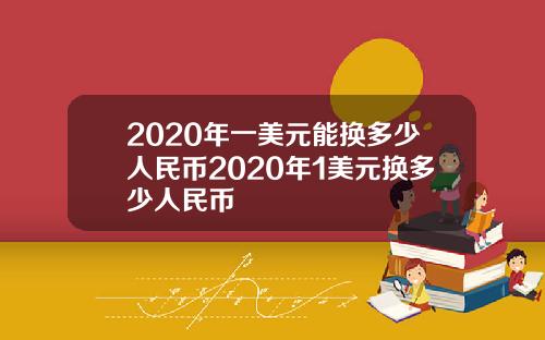 2020年一美元能换多少人民币2020年1美元换多少人民币