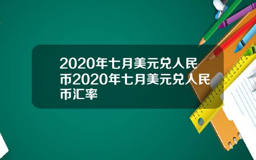 2020年七月美元兑人民币2020年七月美元兑人民币汇率