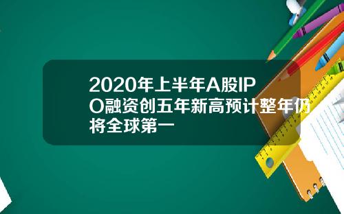 2020年上半年A股IPO融资创五年新高预计整年仍将全球第一