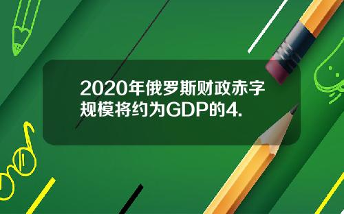 2020年俄罗斯财政赤字规模将约为GDP的4.