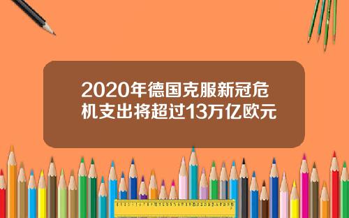 2020年德国克服新冠危机支出将超过13万亿欧元