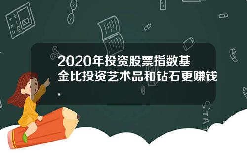 2020年投资股票指数基金比投资艺术品和钻石更赚钱.