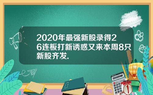 2020年最强新股录得26连板打新诱惑又来本周8只新股齐发.