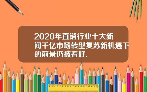 2020年直销行业十大新闻千亿市场转型复苏新机遇下的前景仍被看好.