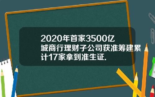 2020年首家3500亿城商行理财子公司获准筹建累计17家拿到准生证.