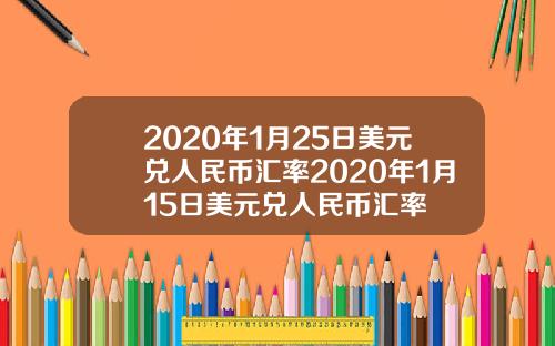 2020年1月25日美元兑人民币汇率2020年1月15日美元兑人民币汇率