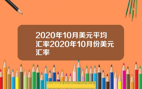 2020年10月美元平均汇率2020年10月份美元汇率