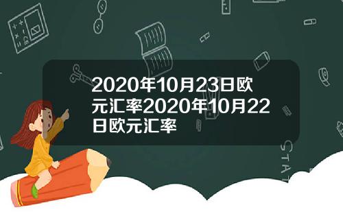 2020年10月23日欧元汇率2020年10月22日欧元汇率