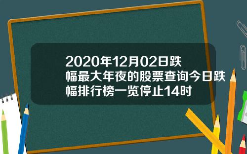 2020年12月02日跌幅最大年夜的股票查询今日跌幅排行榜一览停止14时