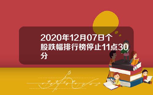 2020年12月07日个股跌幅排行榜停止11点30分