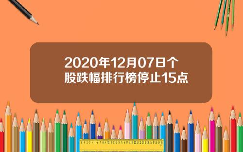 2020年12月07日个股跌幅排行榜停止15点