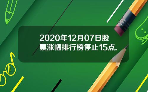 2020年12月07日股票涨幅排行榜停止15点.