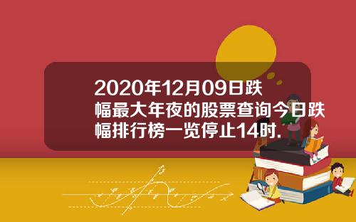 2020年12月09日跌幅最大年夜的股票查询今日跌幅排行榜一览停止14时.