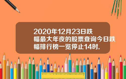 2020年12月23日跌幅最大年夜的股票查询今日跌幅排行榜一览停止14时.