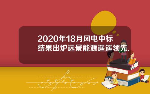 2020年18月风电中标结果出炉远景能源遥遥领先.