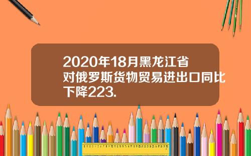 2020年18月黑龙江省对俄罗斯货物贸易进出口同比下降223.