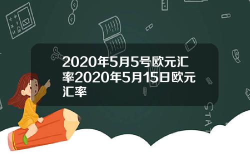 2020年5月5号欧元汇率2020年5月15日欧元汇率