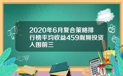 2020年6月复合策略排行榜平均收益459胤狮投资入围前三