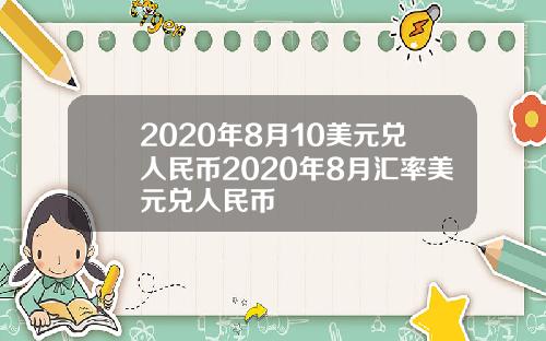 2020年8月10美元兑人民币2020年8月汇率美元兑人民币