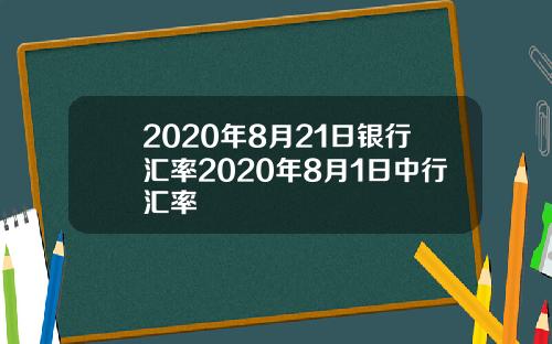 2020年8月21日银行汇率2020年8月1日中行汇率