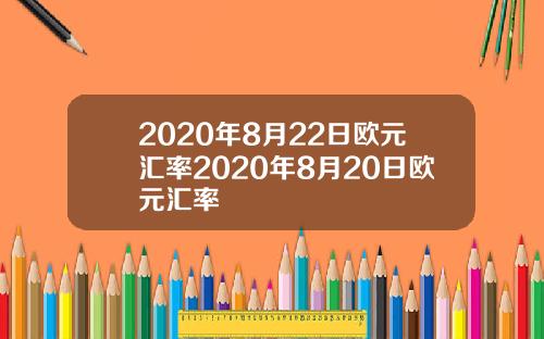 2020年8月22日欧元汇率2020年8月20日欧元汇率