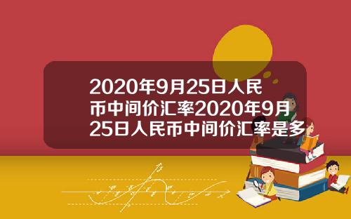 2020年9月25日人民币中间价汇率2020年9月25日人民币中间价汇率是多少