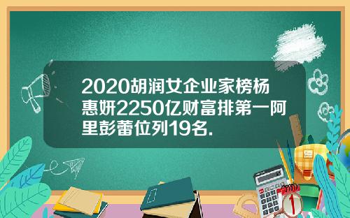 2020胡润女企业家榜杨惠妍2250亿财富排第一阿里彭蕾位列19名.