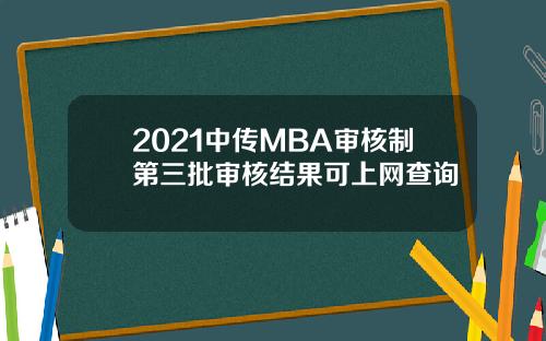 2021中传MBA审核制第三批审核结果可上网查询