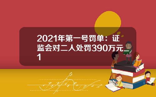 2021年第一号罚单：证监会对二人处罚390万元_1