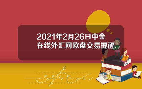 2021年2月26日中金在线外汇网欧盘交易提醒.