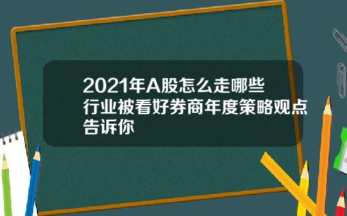 2021年A股怎么走哪些行业被看好券商年度策略观点告诉你