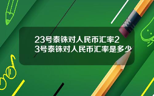 23号泰铢对人民币汇率23号泰铢对人民币汇率是多少