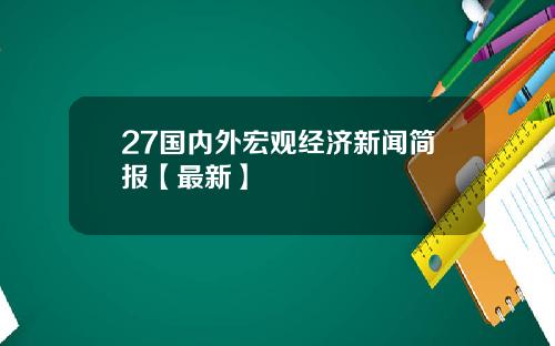 27国内外宏观经济新闻简报【最新】